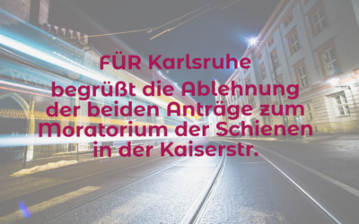 FÜR Karlsruhe begrüßt die Ablehnung der beiden Anträge zum Moratorium der Schienen in der Kaiserstr.